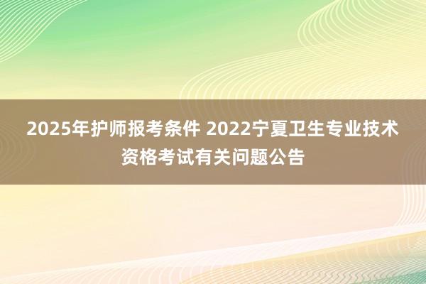 2025年护师报考条件 2022宁夏卫生专业技术资格考试有关问题公告