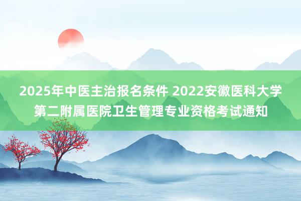 2025年中医主治报名条件 2022安徽医科大学第二附属医院卫生管理专业资格考试通知