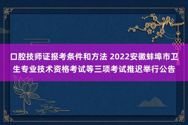 口腔技师证报考条件和方法 2022安徽蚌埠市卫生专业技术资格考试等三项考试推迟举行公告