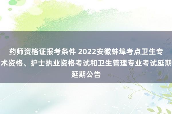 药师资格证报考条件 2022安徽蚌埠考点卫生专业技术资格、护士执业资格考试和卫生管理专业考试延期公告