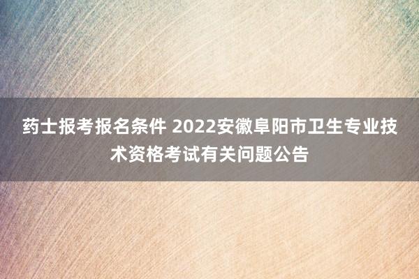 药士报考报名条件 2022安徽阜阳市卫生专业技术资格考试有关问题公告