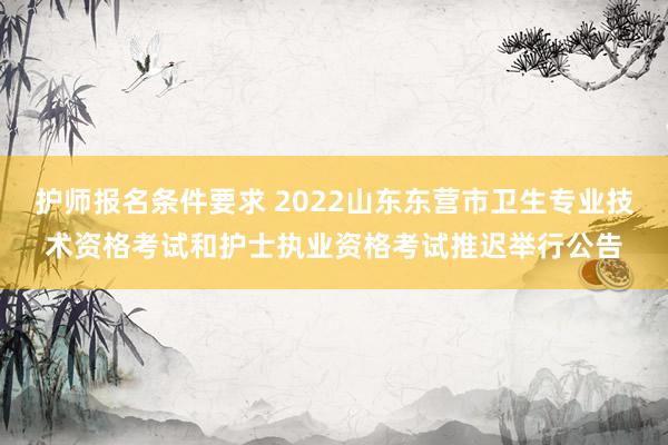 护师报名条件要求 2022山东东营市卫生专业技术资格考试和护士执业资格考试推迟举行公告