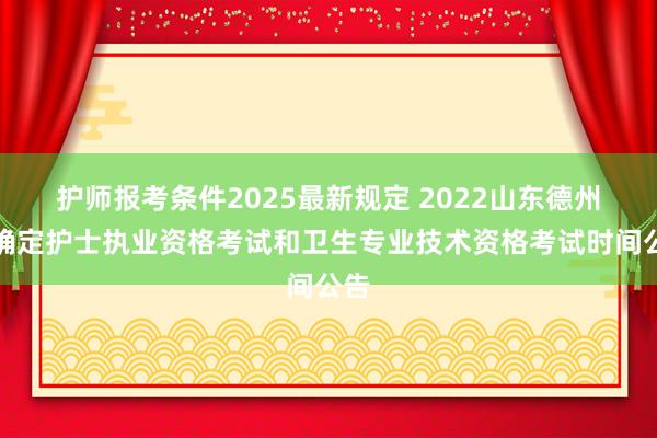 护师报考条件2025最新规定 2022山东德州市确定护士执业资格考试和卫生专业技术资格考试时间公告