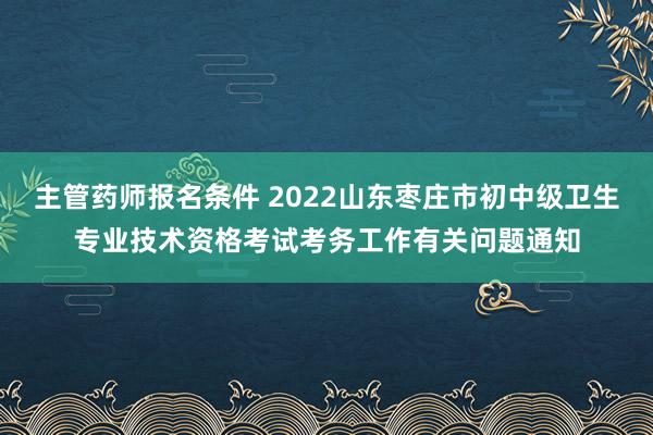 主管药师报名条件 2022山东枣庄市初中级卫生专业技术资格考试考务工作有关问题通知