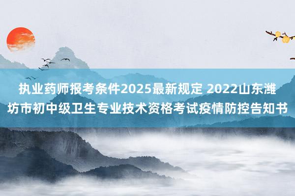 执业药师报考条件2025最新规定 2022山东潍坊市初中级卫生专业技术资格考试疫情防控告知书