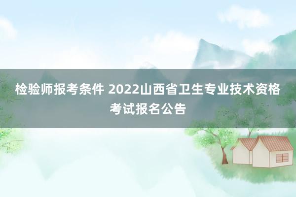 检验师报考条件 2022山西省卫生专业技术资格考试报名公告