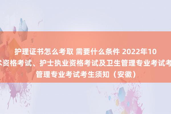 护理证书怎么考取 需要什么条件 2022年10月卫生专业技术资格考试、护士执业资格考试及卫生管理专业考试考生须知(安徽)