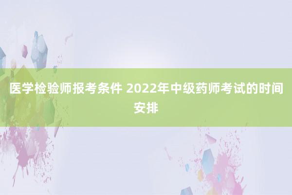 医学检验师报考条件 2022年中级药师考试的时间安排