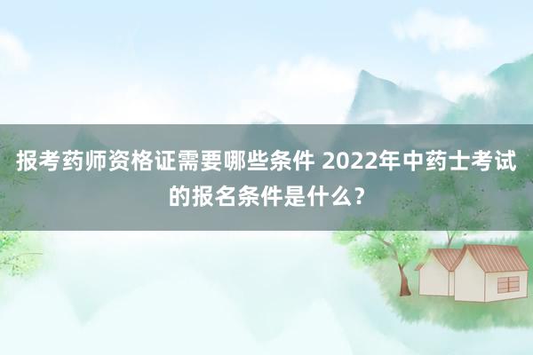 报考药师资格证需要哪些条件 2022年中药士考试的报名条件是什么？