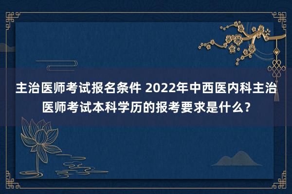 主治医师考试报名条件 2022年中西医内科主治医师考试本科学历的报考要求是什么？