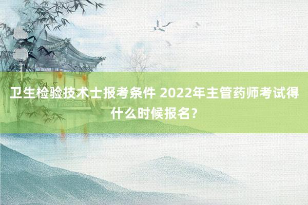 卫生检验技术士报考条件 2022年主管药师考试得什么时候报名？