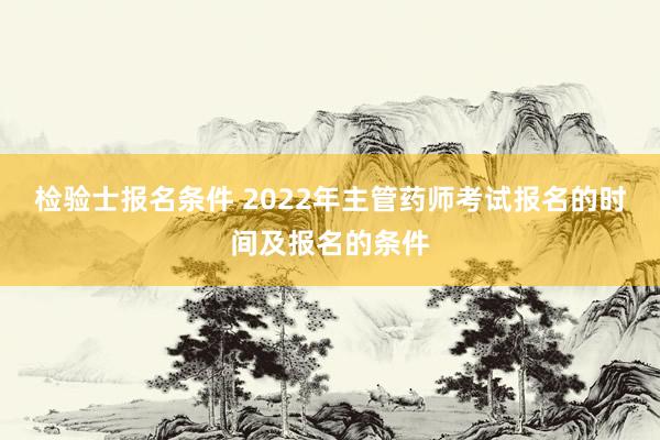 检验士报名条件 2022年主管药师考试报名的时间及报名的条件