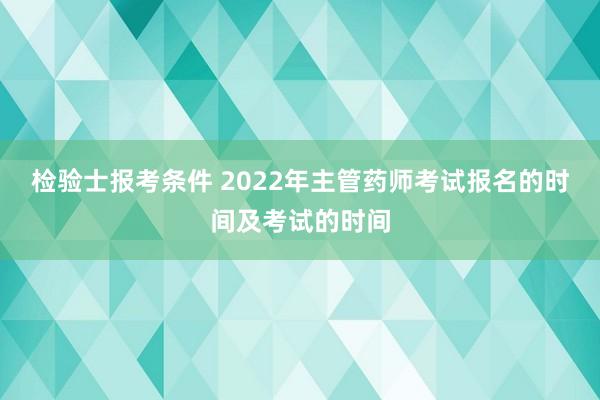 检验士报考条件 2022年主管药师考试报名的时间及考试的时间