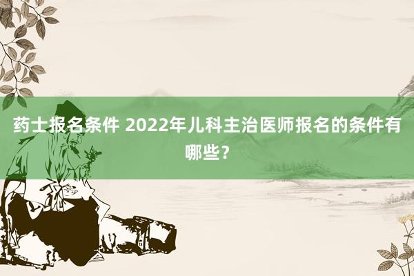 药士报名条件 2022年儿科主治医师报名的条件有哪些？