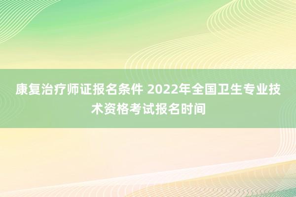 康复治疗师证报名条件 2022年全国卫生专业技术资格考试报名时间