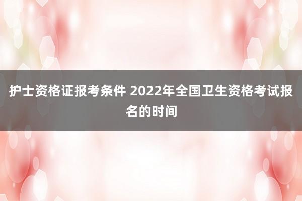 护士资格证报考条件 2022年全国卫生资格考试报名的时间