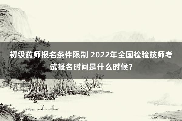 初级药师报名条件限制 2022年全国检验技师考试报名时间是什么时候？