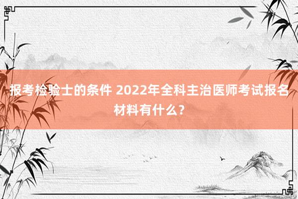 报考检验士的条件 2022年全科主治医师考试报名材料有什么？
