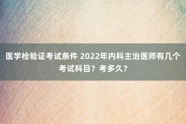 医学检验证考试条件 2022年内科主治医师有几个考试科目？考多久？