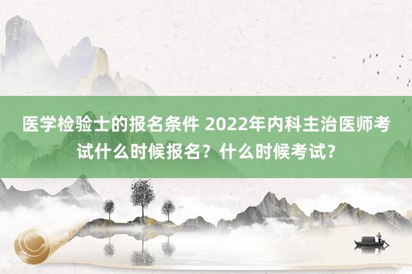 医学检验士的报名条件 2022年内科主治医师考试什么时候报名？什么时候考试？