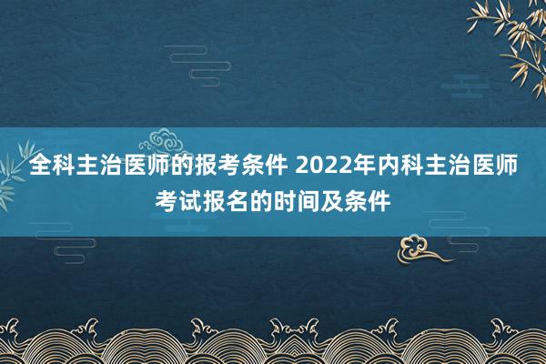 全科主治医师的报考条件 2022年内科主治医师考试报名的时间及条件