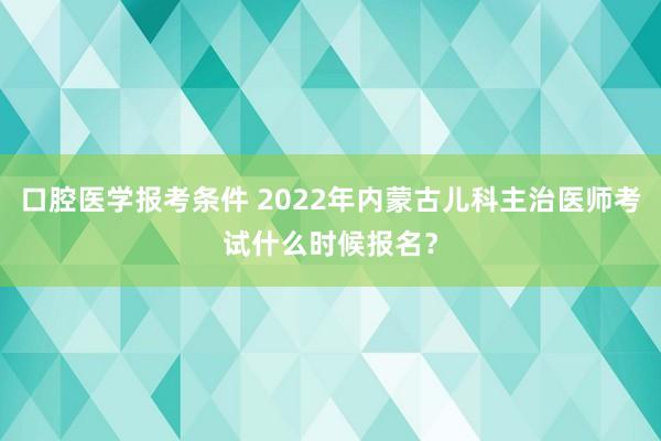 口腔医学报考条件 2022年内蒙古儿科主治医师考试什么时候报名？