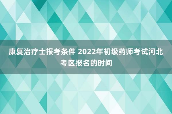 康复治疗士报考条件 2022年初级药师考试河北考区报名的时间