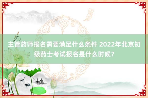 主管药师报名需要满足什么条件 2022年北京初级药士考试报名是什么时候？