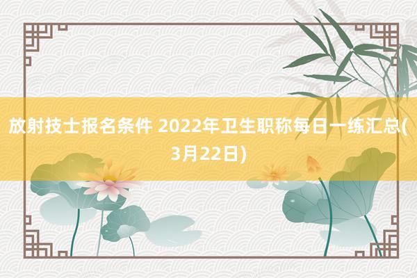 放射技士报名条件 2022年卫生职称每日一练汇总(3月22日)