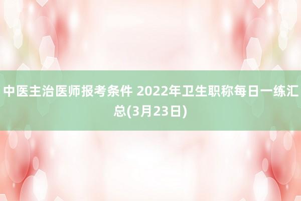 中医主治医师报考条件 2022年卫生职称每日一练汇总(3月23日)