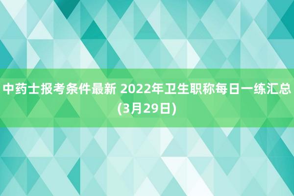 中药士报考条件最新 2022年卫生职称每日一练汇总(3月29日)