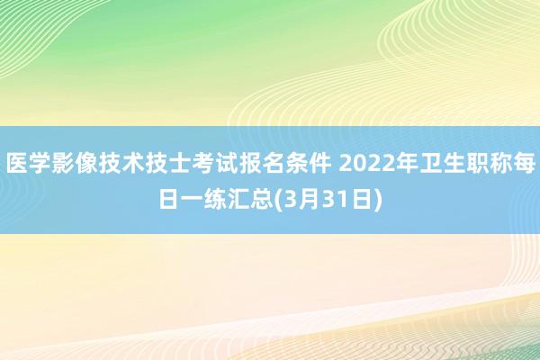 医学影像技术技士考试报名条件 2022年卫生职称每日一练汇总(3月31日)