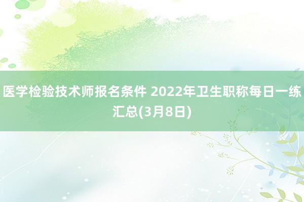 医学检验技术师报名条件 2022年卫生职称每日一练汇总(3月8日)