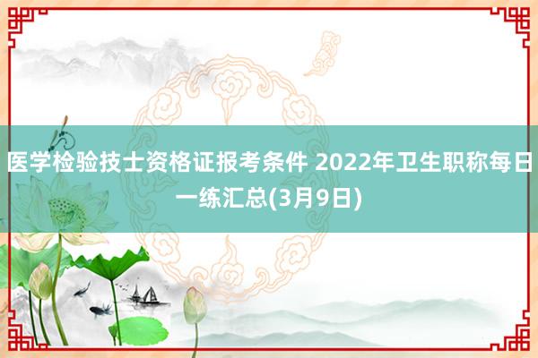 医学检验技士资格证报考条件 2022年卫生职称每日一练汇总(3月9日)