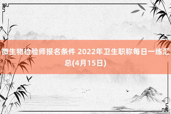 微生物检验师报名条件 2022年卫生职称每日一练汇总(4月15日)