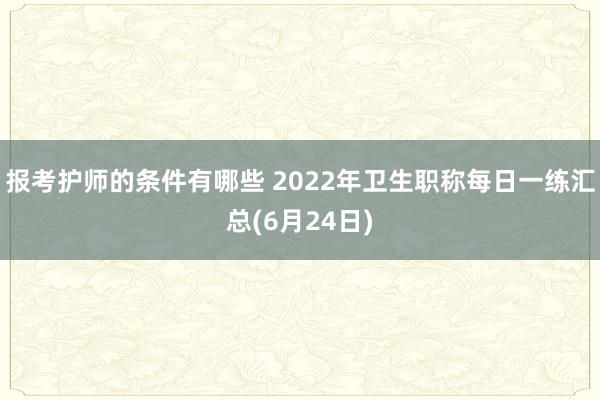 报考护师的条件有哪些 2022年卫生职称每日一练汇总(6月24日)