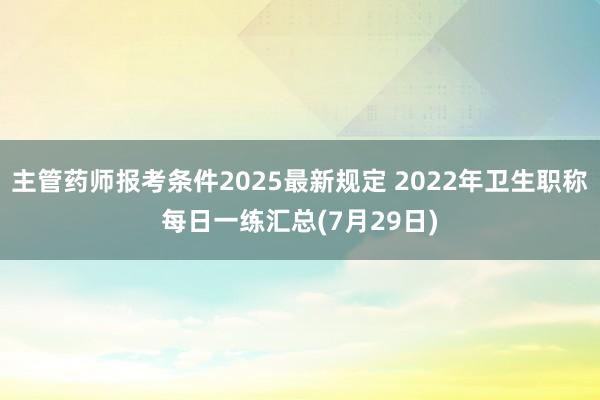 主管药师报考条件2025最新规定 2022年卫生职称每日一练汇总(7月29日)