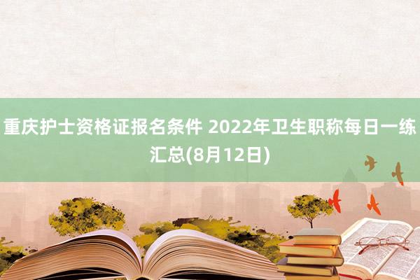 重庆护士资格证报名条件 2022年卫生职称每日一练汇总(8月12日)