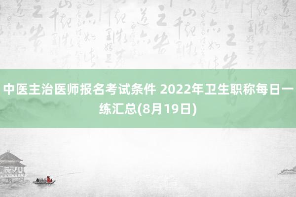 中医主治医师报名考试条件 2022年卫生职称每日一练汇总(8月19日)