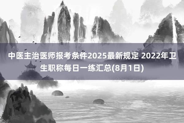 中医主治医师报考条件2025最新规定 2022年卫生职称每日一练汇总(8月1日)