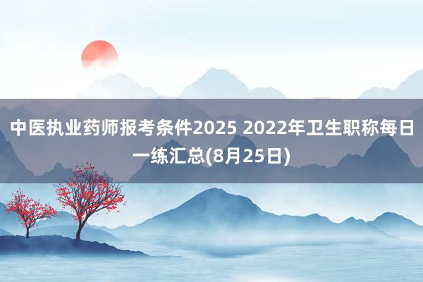 中医执业药师报考条件2025 2022年卫生职称每日一练汇总(8月25日)