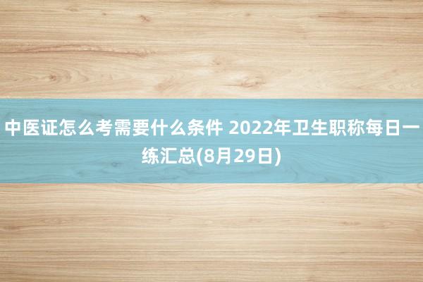中医证怎么考需要什么条件 2022年卫生职称每日一练汇总(8月29日)