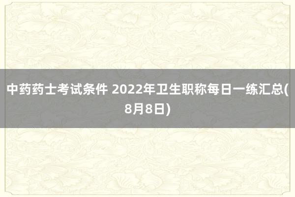 中药药士考试条件 2022年卫生职称每日一练汇总(8月8日)