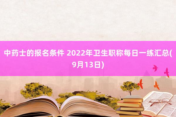 中药士的报名条件 2022年卫生职称每日一练汇总(9月13日)