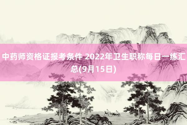 中药师资格证报考条件 2022年卫生职称每日一练汇总(9月15日)