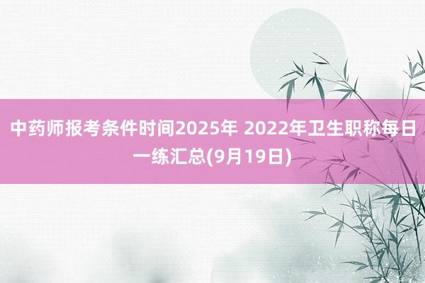 中药师报考条件时间2025年 2022年卫生职称每日一练汇总(9月19日)