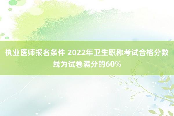 执业医师报名条件 2022年卫生职称考试合格分数线为试卷满分的60%