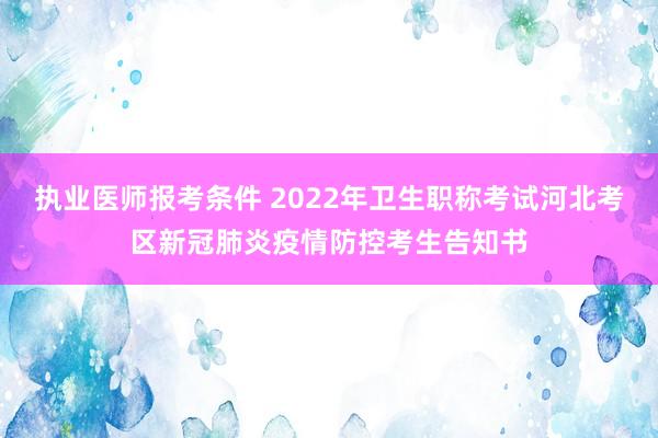 执业医师报考条件 2022年卫生职称考试河北考区新冠肺炎疫情防控考生告知书