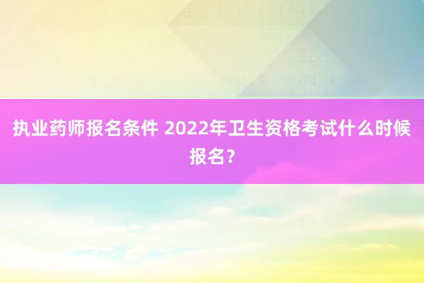执业药师报名条件 2022年卫生资格考试什么时候报名？
