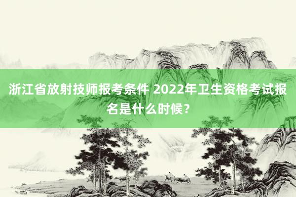 浙江省放射技师报考条件 2022年卫生资格考试报名是什么时候?
